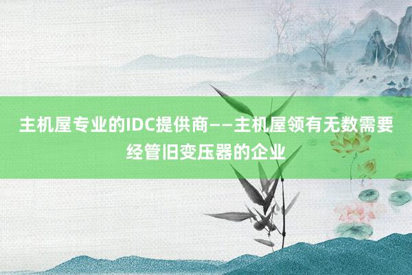 主机屋专业的IDC提供商――主机屋领有无数需要经管旧变压器的企业
