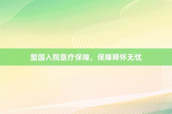 盟国入院医疗保障，保障释怀无忧